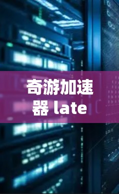 奇游加速器 latest version,性能 excellence,新手必爱! 奇游加速器 latest version,性能 excellence,新手必爱!