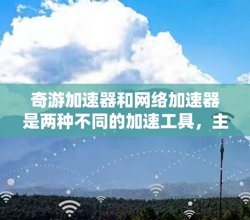 奇游加速器和网络加速器是两种不同的加速工具,主要针对不同的用户场景。以下是对这两种加速工具的总结 奇游加速器和网络加速器是两种不同的加速工具,主要针对不同的用户场景。以下是对这两种加速工具的总结