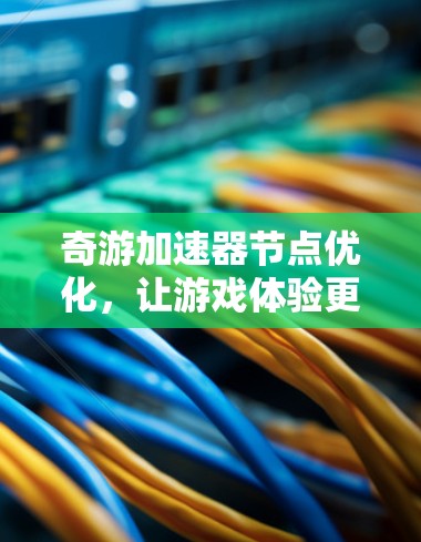 奇游加速器节点优化，让游戏体验更上一层楼