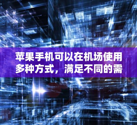 苹果手机可以在机场使用多种方式，满足不同的需求。以下是一些常见的使用场景和便利