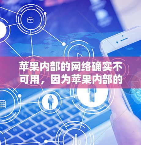 苹果内部的网络确实不可用，因为苹果内部的网络是根据其内部规则和权限设计的，可能无法满足外部访问需求。如果需要访问苹果内部的资源，建议使用第三方翻墙软件或通过苹果官方提供的工具来测试是否需要翻墙