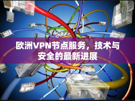 欧洲VPN节点服务,技术与安全的最新进展 欧洲VPN节点服务,技术与安全的最新进展