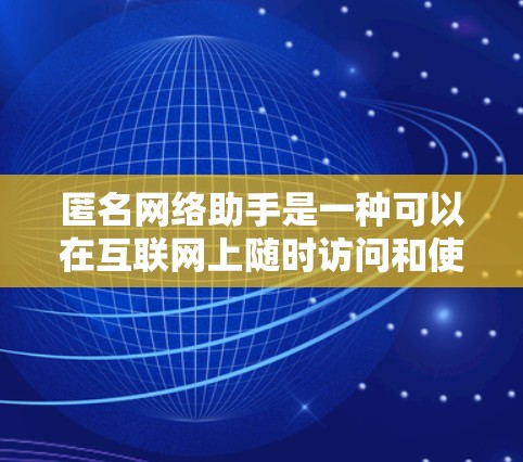 匿名网络助手是一种可以在互联网上随时访问和使用的服务，旨在提供即时沟通、信息共享和互动体验。以下是一些常见的匿名网络助手类型及其特点