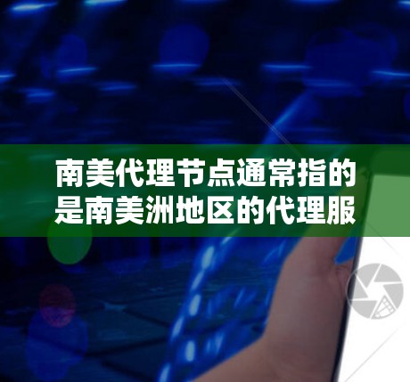 南美代理节点通常指的是南美洲地区的代理服务节点，这些节点负责提供特定服务或产品给南美地区的客户或用户。南美地区包括美国、加拿大、墨西哥、智利、厄瓜多尔、秘鲁、哥伦比亚等国家。南美代理节点可能包括