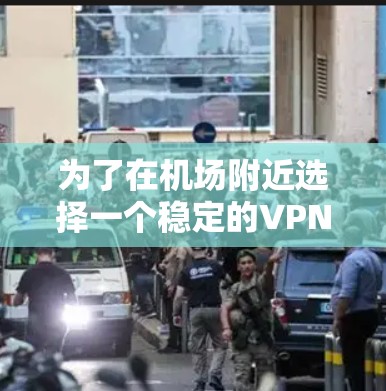 为了在机场附近选择一个稳定的VPN服务，可以按照以下步骤进行选择