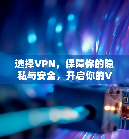 选择VPN,保障你的隐私与安全,开启你的VPN之旅 选择VPN,保障你的隐私与安全,开启你的VPN之旅
