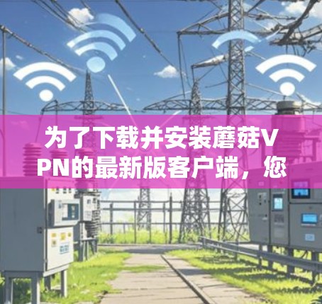 为了下载并安装蘑菇VPN的最新版客户端，您可以按照以下步骤进行