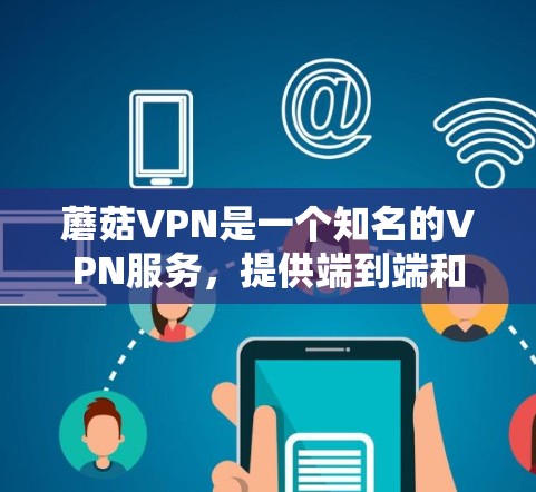 蘑菇VPN是一个知名的VPN服务，提供端到端和缓存式VPN产品。如果你正在寻找最新的蘑菇VPN版本，以下是一些关键信息