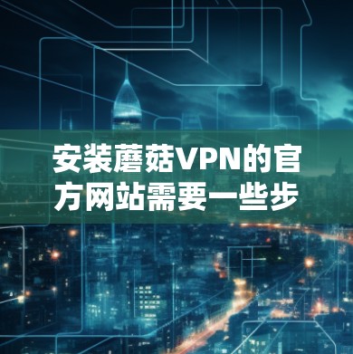 安装蘑菇VPN的官方网站需要一些步骤,但通常不会直接安装到电脑上。蘑菇VPN是提供VPN服务的软件,而不是网站。以下是安装蘑菇VPN软件的步骤 安装蘑菇VPN的官方网站需要一些步骤,但通常不会直接安装到电脑上。蘑菇VPN是提供VPN服务的软件,而不是网站。以下是安装蘑菇VPN软件的步骤