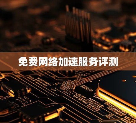免费网络加速服务评测 免费网络加速服务评测