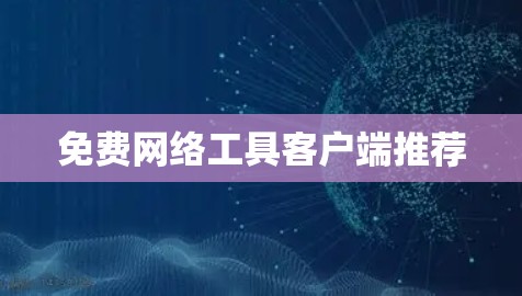 免费网络工具客户端推荐 免费网络工具客户端推荐