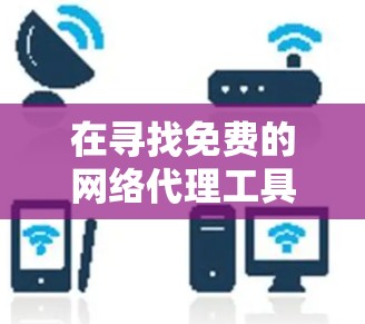 在寻找免费的网络代理工具时，以下是一个有条理的推荐列表，涵盖不同的需求和功能