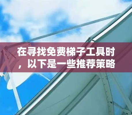 在寻找免费梯子工具时,以下是一些推荐策略和建议,帮助你选择最适合的工具 在寻找免费梯子工具时,以下是一些推荐策略和建议,帮助你选择最适合的工具