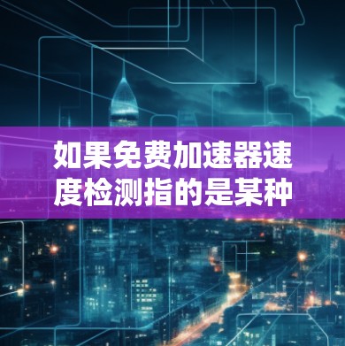 如果免费加速器速度检测指的是某种测试或检测工具,可能是指以下几种情况 如果免费加速器速度检测指的是某种测试或检测工具,可能是指以下几种情况