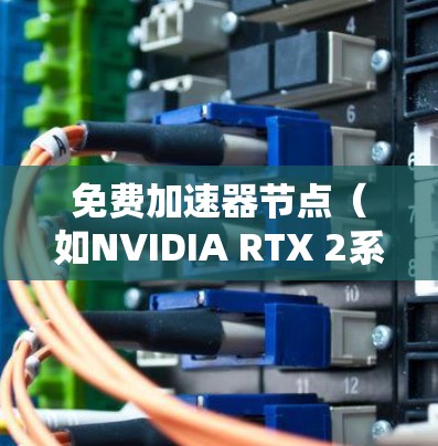 免费加速器节点（如NVIDIA RTX 2系列或AMD Radeon RX 7系列）可以用于测试硬件性能，通常需要使用特定的测试环境。以下是几种免费可用的测试环境和工具