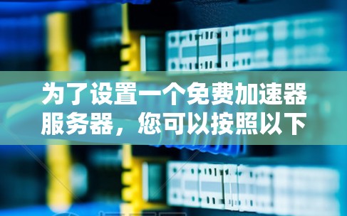 为了设置一个免费加速器服务器,您可以按照以下步骤进行 为了设置一个免费加速器服务器,您可以按照以下步骤进行