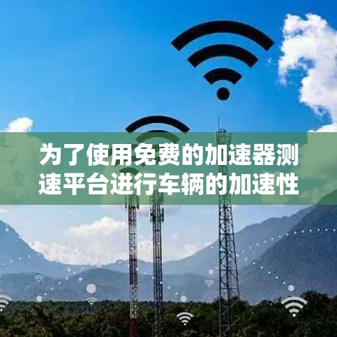 为了使用免费的加速器测速平台进行车辆的加速性能测试,可以按照以下步骤进行 为了使用免费的加速器测速平台进行车辆的加速性能测试,可以按照以下步骤进行