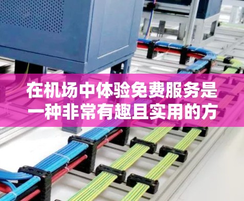 在机场中体验免费服务是一种非常有趣且实用的方式,可以让你享受更多便利。以下是几个具体的免费机场体验建议 在机场中体验免费服务是一种非常有趣且实用的方式,可以让你享受更多便利。以下是几个具体的免费机场体验建议