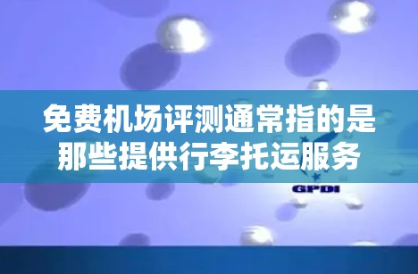 免费机场评测通常指的是那些提供行李托运服务的机场,其中部分机场可能会提供免费行李托运服务,或者行李托运费用较低,甚至可以免费携带行李。以下是一些常见的免费行李托运机场及其特点 免费机场评测通常指的是那些提供行李托运服务的机场,其中部分机场可能会提供免费行李托运服务,或者行李托运费用较低,甚至可以免费携带行李。以下是一些常见的免费行李托运机场及其特点