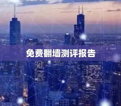 免费翻墙测评报告 免费翻墙测评报告