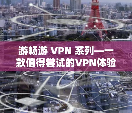 游畅游 VPN 系列—一款值得尝试的VPN体验 游畅游 VPN 系列—一款值得尝试的VPN体验