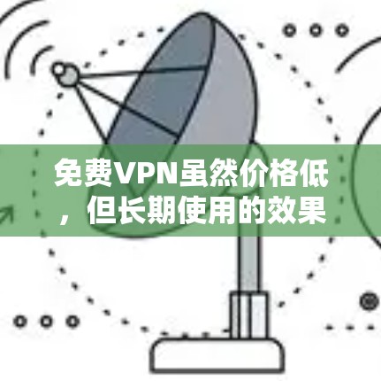 免费VPN虽然价格低，但长期使用的效果可能因用户的情况而异，具体取决于以下几个因素