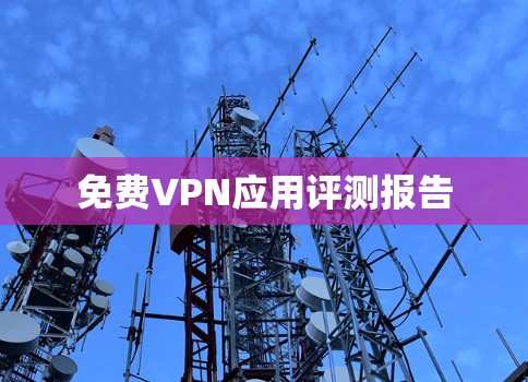 免费VPN应用评测报告 免费VPN应用评测报告