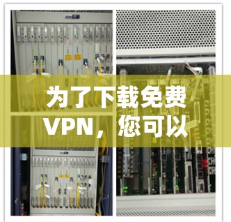 为了下载免费VPN,您可以按照以下步骤进行选择和决策 为了下载免费VPN,您可以按照以下步骤进行选择和决策