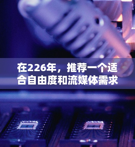 在226年,推荐一个适合自由度和流媒体需求的免费VPN选择 在226年,推荐一个适合自由度和流媒体需求的免费VPN选择