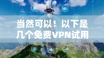 当然可以!以下是几个免费VPN试用平台推荐,适合个人用户或学生使用 当然可以!以下是几个免费VPN试用平台推荐,适合个人用户或学生使用