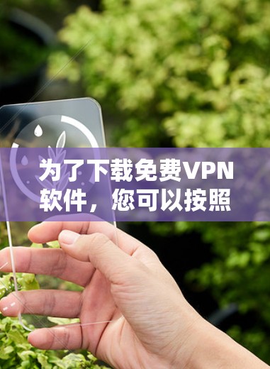 为了下载免费VPN软件,您可以按照以下步骤进行选择和下载 为了下载免费VPN软件,您可以按照以下步骤进行选择和下载