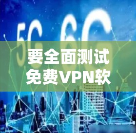 要全面测试免费VPN软件的功能，可以按照以下步骤进行