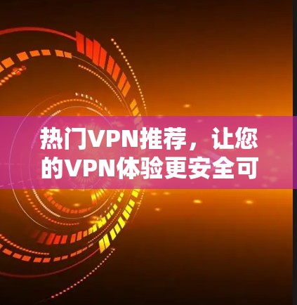 热门VPN推荐，让您的VPN体验更安全可靠