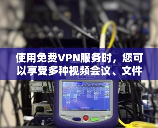 使用免费VPN服务时，您可以享受多种视频会议、文件传输和在线娱乐功能，但需注意以下几点