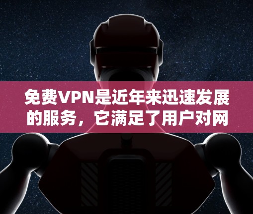 免费VPN是近年来迅速发展的服务，它满足了用户对网络娱乐、视频流、文件下载等需求的热门需求，同时用户可能对价格比较敏感，担心费用问题。以下是关于免费VPN的测评和分析