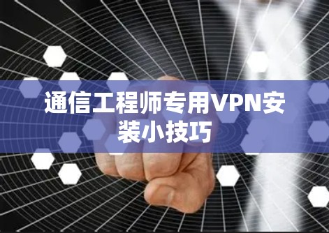 通信工程师专用VPN安装小技巧 通信工程师专用VPN安装小技巧