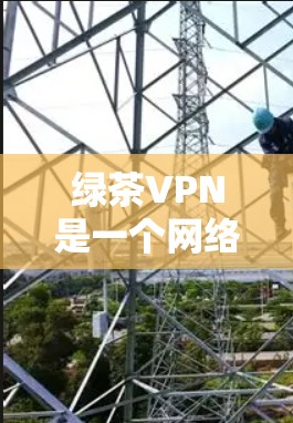 绿茶VPN是一个网络服务的别名，可能指的是一个特定的网络服务平台或工具。由于该名称的特殊性，无法提供具体的下载链接，但您可以尝试以下步骤来找到一个可靠的VPN服务