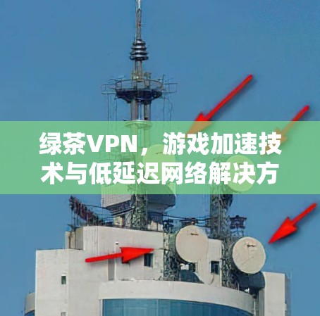 绿茶VPN，游戏加速技术与低延迟网络解决方案