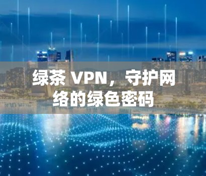 绿茶 VPN，守护网络的绿色密码