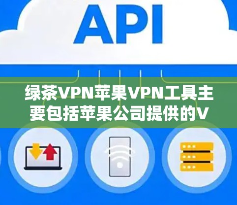 绿茶VPN苹果VPN工具主要包括苹果公司提供的VPN应用和第三方VPN应用。以下是详细的了解步骤