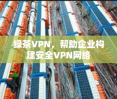 绿茶VPN，帮助企业构建安全VPN网络