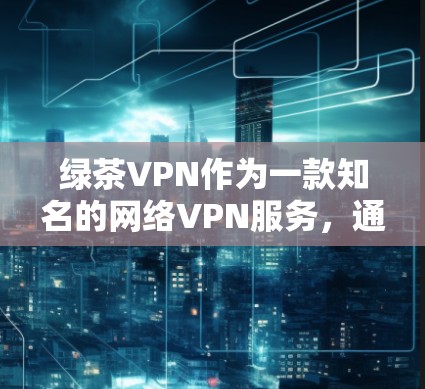 绿茶VPN作为一款知名的网络VPN服务，通常会定期推出新的版本以满足用户的需求。以下是关于绿茶VPN官方下载最新版本的信息