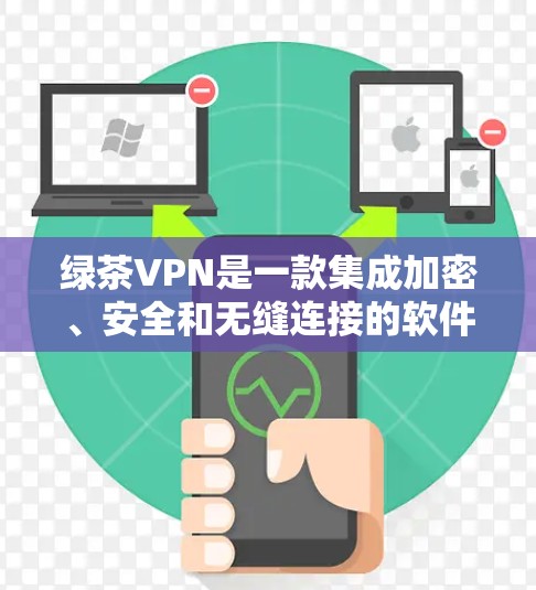 绿茶VPN是一款集成加密、安全和无缝连接的软件，旨在提供高效、安全的VPN体验。以下是一步步的了解和总结