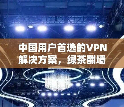 中国用户首选的VPN解决方案，绿茶翻墙软件
