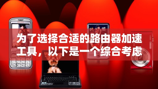 为了选择合适的路由器加速工具,以下是一个综合考虑的因素和推荐步骤 为了选择合适的路由器加速工具,以下是一个综合考虑的因素和推荐步骤