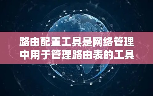 路由配置工具是网络管理中用于管理路由表的工具，其功能包括创建、修改、删除路由表、处理冲突和使用其他网络分析工具。以下是对路由配置工具的详细说明