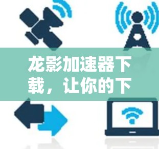 龙影加速器下载,让你的下载速度更上一层楼! 龙影加速器下载,让你的下载速度更上一层楼!