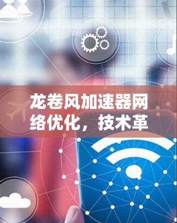 龙卷风加速器网络优化，技术革新驱动数据流革命