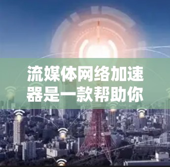 流媒体网络加速器是一款帮助你快速连接各种流媒体平台的工具。如果你正在寻找一个便捷的流媒体加速器,以下是一些推荐的工具和方法 流媒体网络加速器是一款帮助你快速连接各种流媒体平台的工具。如果你正在寻找一个便捷的流媒体加速器,以下是一些推荐的工具和方法
