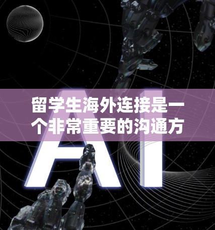 留学生海外连接是一个非常重要的沟通方式，可以帮助他们和其他海外的朋友、家人保持联系。以下是一些建议和工具，帮助留学生在海外建立和保持联系